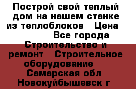 Построй свой теплый дом на нашем станке из теплоблоков › Цена ­ 90 000 - Все города Строительство и ремонт » Строительное оборудование   . Самарская обл.,Новокуйбышевск г.